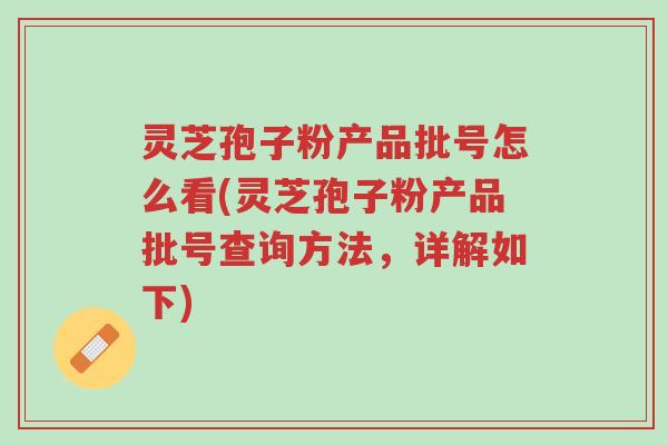 灵芝孢子粉产品批号怎么看(灵芝孢子粉产品批号查询方法,详解如下)-第1张图片-超越 灵芝孢子粉产品批号怎么看(灵芝孢子粉产品批号查询方法,详解如下)-第1张图片-超越