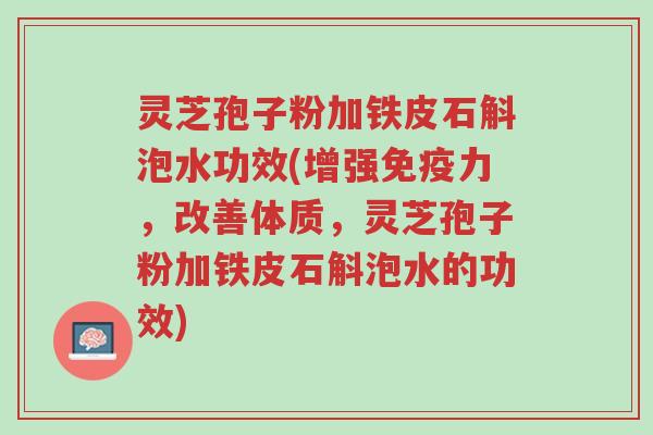 灵芝孢子粉加铁皮石斛泡水功效(增强免疫力,改善体质,灵芝孢子粉加铁皮石斛泡水的功效)-第1张图片-超越 灵芝孢子粉加铁皮石斛泡水功效(增强免疫力,改善体质,灵芝孢子粉加铁皮石斛泡水的功效)-第1张图片-超越