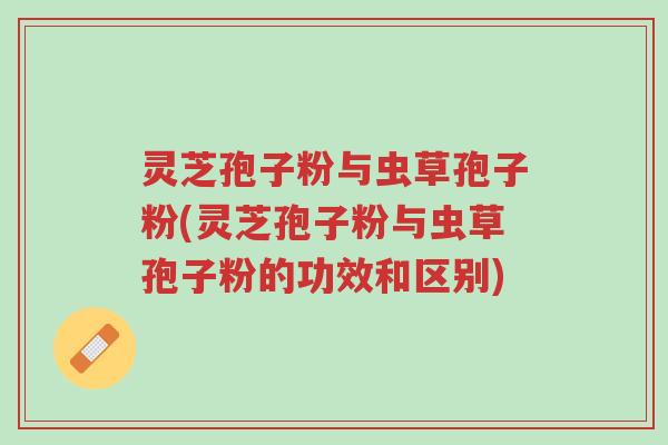 灵芝孢子粉与虫草孢子粉(灵芝孢子粉与虫草孢子粉的功效和区别)-第1张图片-超越 灵芝孢子粉与虫草孢子粉(灵芝孢子粉与虫草孢子粉的功效和区别)-第1张图片-超越