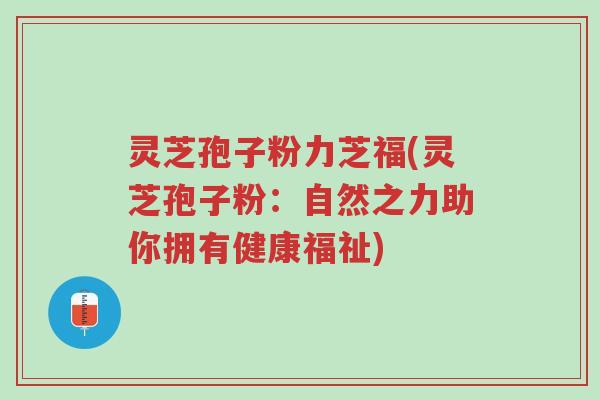 灵芝孢子粉力芝福(灵芝孢子粉:自然之力助你拥有健康福祉)-第1张图片-超越 灵芝孢子粉力芝福(灵芝孢子粉:自然之力助你拥有健康福祉)-第1张图片-超越