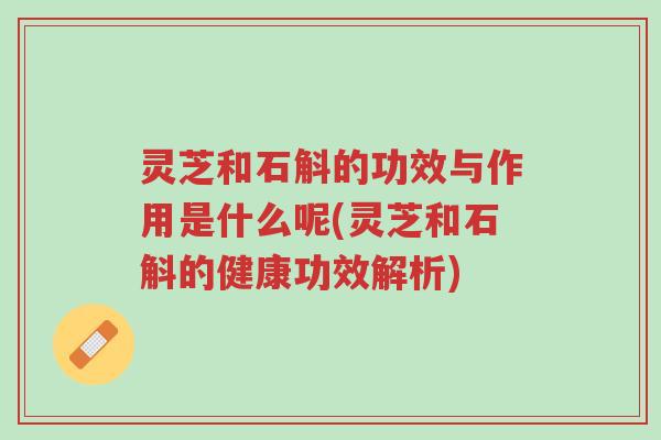灵芝和石斛的功效与作用是什么呢(灵芝和石斛的健康功效解析)-第1张图片-超越 灵芝和石斛的功效与作用是什么呢(灵芝和石斛的健康功效解析)-第1张图片-超越