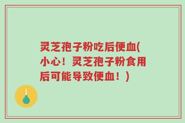 灵芝孢子粉吃后便血(小心!灵芝孢子粉食用后可能导致便血!)-第1张图片-超越 灵芝孢子粉吃后便血(小心!灵芝孢子粉食用后可能导致便血!)-第1张图片-超越