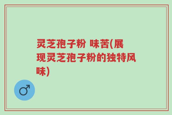 灵芝孢子粉 味苦(展现灵芝孢子粉的独特风味)-第1张图片-超越 灵芝孢子粉 味苦(展现灵芝孢子粉的独特风味)-第1张图片-超越