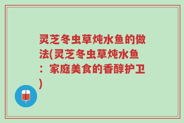 灵芝冬虫草炖水鱼的做法(灵芝冬虫草炖水鱼：家庭美食的香醇护卫)-第1张图片-超越