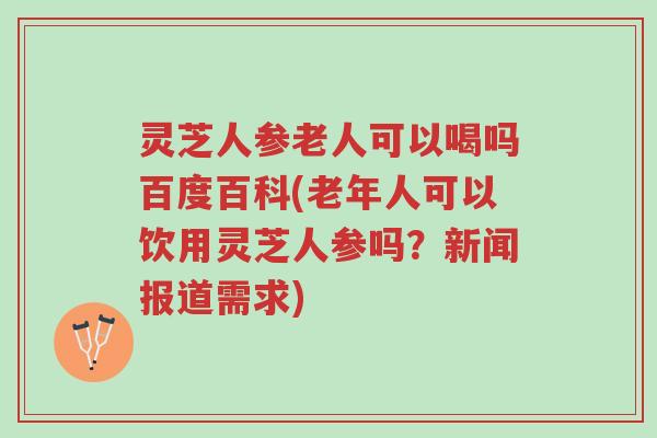 灵芝人参老人可以喝吗百度百科(老年人可以饮用灵芝人参吗?新闻报道需求)-第1张图片-超越 灵芝人参老人可以喝吗百度百科(老年人可以饮用灵芝人参吗?新闻报道需求)-第1张图片-超越