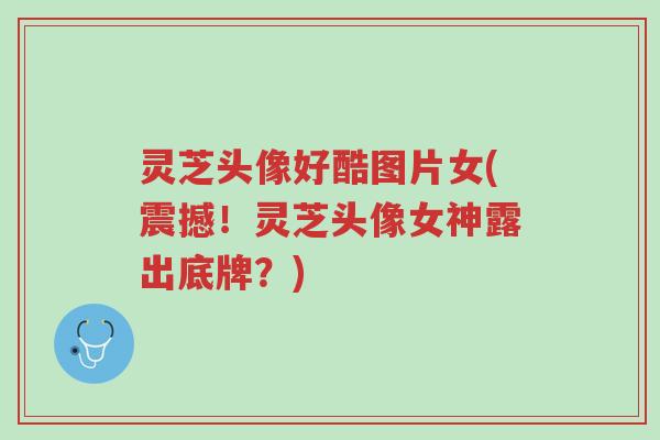 灵芝头像好酷图片女(震撼!灵芝头像女神露出底牌?)-第1张图片-超越 灵芝头像好酷图片女(震撼!灵芝头像女神露出底牌?)-第1张图片-超越