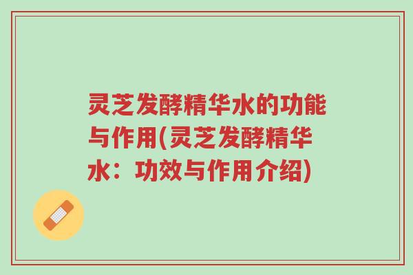 灵芝发酵精华水的功能与作用(灵芝发酵精华水:功效与作用介绍)-第1张图片-超越 灵芝发酵精华水的功能与作用(灵芝发酵精华水:功效与作用介绍)-第1张图片-超越