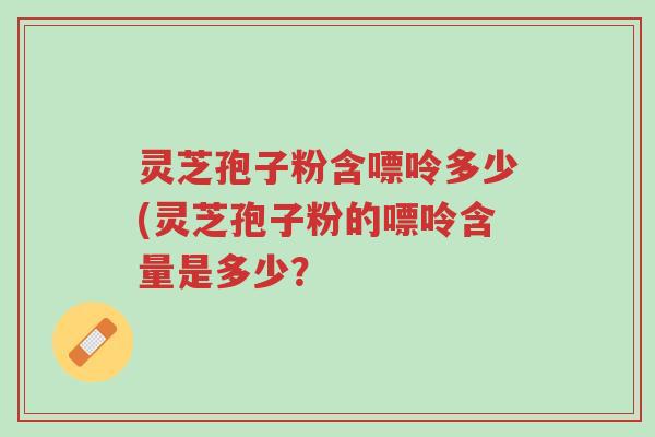 灵芝孢子粉含嘌呤多少(灵芝孢子粉的嘌呤含量是多少?-第1张图片-超越 灵芝孢子粉含嘌呤多少(灵芝孢子粉的嘌呤含量是多少?-第1张图片-超越