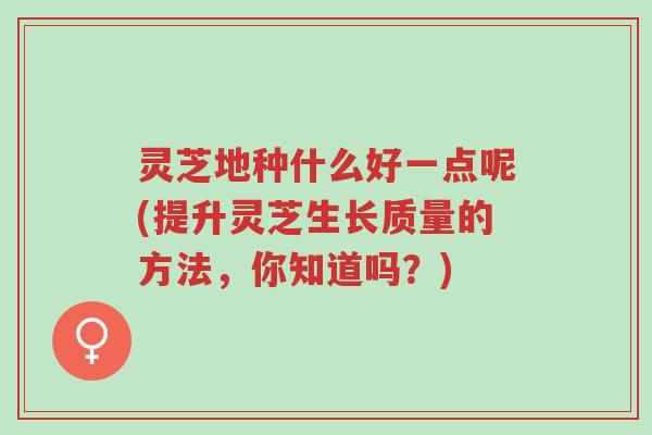 灵芝地种什么好一点呢(提升灵芝生长质量的方法,你知道吗?)-第1张图片-超越 灵芝地种什么好一点呢(提升灵芝生长质量的方法,你知道吗?)-第1张图片-超越