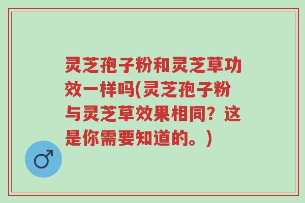 灵芝孢子粉和灵芝草功效一样吗(灵芝孢子粉与灵芝草效果相同?这是你需要知道的。)-第1张图片-超越 灵芝孢子粉和灵芝草功效一样吗(灵芝孢子粉与灵芝草效果相同?这是你需要知道的。)-第1张图片-超越