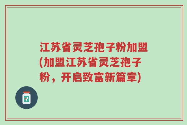 江苏省灵芝孢子粉加盟(加盟江苏省灵芝孢子粉,开启致富新篇章)-第1张图片-超越 江苏省灵芝孢子粉加盟(加盟江苏省灵芝孢子粉,开启致富新篇章)-第1张图片-超越