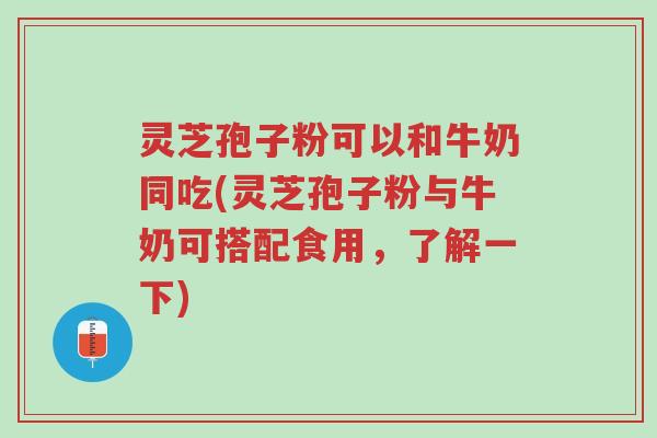 灵芝孢子粉可以和牛奶同吃(灵芝孢子粉与牛奶可搭配食用,了解一下)-第1张图片-超越 灵芝孢子粉可以和牛奶同吃(灵芝孢子粉与牛奶可搭配食用,了解一下)-第1张图片-超越