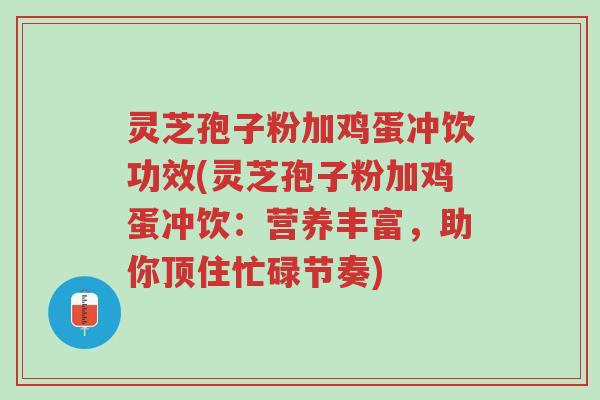 灵芝孢子粉加鸡蛋冲饮功效(灵芝孢子粉加鸡蛋冲饮:营养丰富,助你顶住忙碌节奏)-第1张图片-超越 灵芝孢子粉加鸡蛋冲饮功效(灵芝孢子粉加鸡蛋冲饮:营养丰富,助你顶住忙碌节奏)-第1张图片-超越