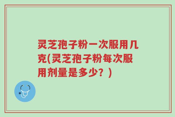 灵芝孢子粉一次服用几克(灵芝孢子粉每次服用剂量是多少？)-第1张图片-超越