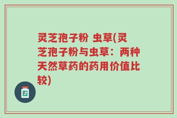 灵芝孢子粉 虫草(灵芝孢子粉与虫草:两种天然草药的药用价值比较)-第1张图片-超越 灵芝孢子粉 虫草(灵芝孢子粉与虫草:两种天然草药的药用价值比较)-第1张图片-超越