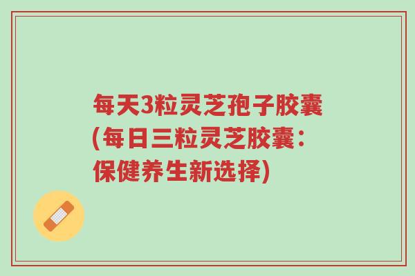 每天3粒灵芝孢子胶囊(每日三粒灵芝胶囊:保健养生新选择)-第1张图片-超越 每天3粒灵芝孢子胶囊(每日三粒灵芝胶囊:保健养生新选择)-第1张图片-超越