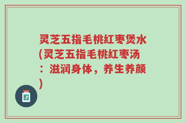 灵芝五指毛桃红枣煲水(灵芝五指毛桃红枣汤：滋润身体，养生养颜)-第1张图片-超越