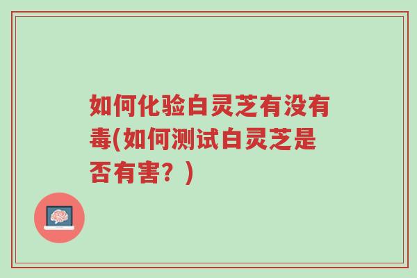 如何化验白灵芝有没有毒(如何测试白灵芝是否有害？)-第1张图片-超越