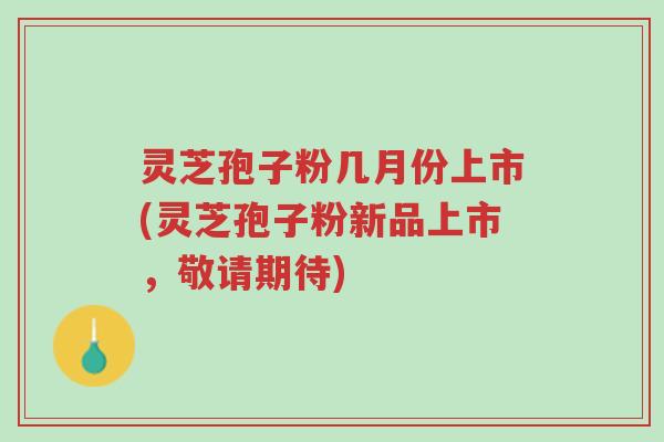 灵芝孢子粉几月份上市(灵芝孢子粉新品上市,敬请期待)-第1张图片-超越 灵芝孢子粉几月份上市(灵芝孢子粉新品上市,敬请期待)-第1张图片-超越