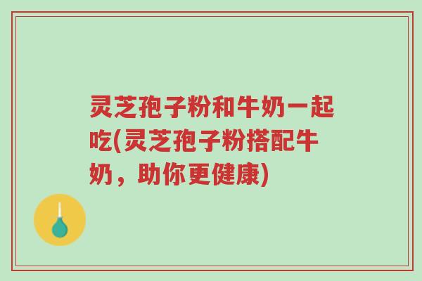 灵芝孢子粉和牛奶一起吃(灵芝孢子粉搭配牛奶,助你更健康)-第1张图片-超越 灵芝孢子粉和牛奶一起吃(灵芝孢子粉搭配牛奶,助你更健康)-第1张图片-超越