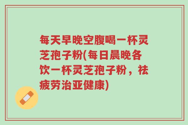 每天早晚空腹喝一杯灵芝孢子粉(每日晨晚各饮一杯灵芝孢子粉,祛疲劳治亚健康)-第1张图片-超越 每天早晚空腹喝一杯灵芝孢子粉(每日晨晚各饮一杯灵芝孢子粉,祛疲劳治亚健康)-第1张图片-超越