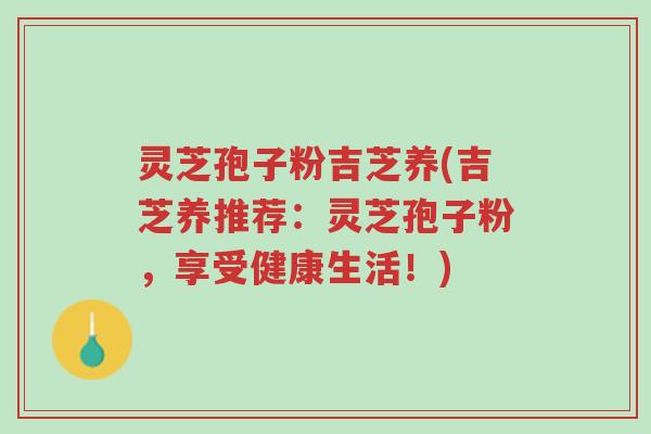 灵芝孢子粉吉芝养(吉芝养推荐:灵芝孢子粉,享受健康生活!)-第1张图片-超越 灵芝孢子粉吉芝养(吉芝养推荐:灵芝孢子粉,享受健康生活!)-第1张图片-超越