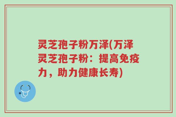 灵芝孢子粉万泽(万泽灵芝孢子粉:提高免疫力,助力健康长寿)-第1张图片-超越 灵芝孢子粉万泽(万泽灵芝孢子粉:提高免疫力,助力健康长寿)-第1张图片-超越