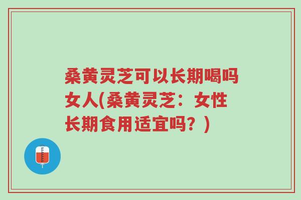 桑黄灵芝可以长期喝吗女人(桑黄灵芝：女性长期食用适宜吗？)-第1张图片-超越