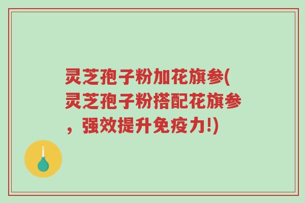 灵芝孢子粉加花旗参(灵芝孢子粉搭配花旗参,强效提升免疫力!)-第1张图片-超越 灵芝孢子粉加花旗参(灵芝孢子粉搭配花旗参,强效提升免疫力!)-第1张图片-超越