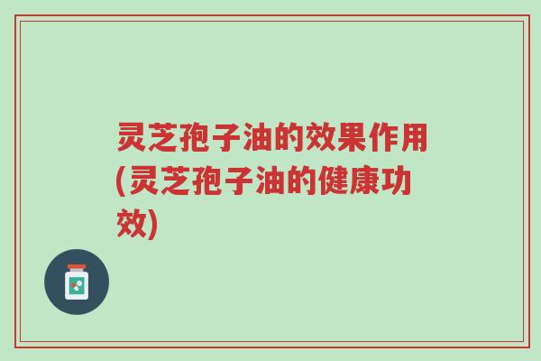 灵芝孢子油的效果作用(灵芝孢子油的健康功效)-第1张图片-超越 灵芝孢子油的效果作用(灵芝孢子油的健康功效)-第1张图片-超越