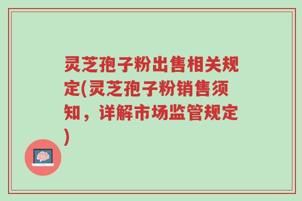 灵芝孢子粉出售相关规定(灵芝孢子粉销售须知,详解市场监管规定)-第1张图片-超越 灵芝孢子粉出售相关规定(灵芝孢子粉销售须知,详解市场监管规定)-第1张图片-超越