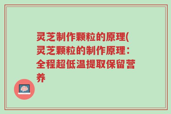 灵芝制作颗粒的原理(灵芝颗粒的制作原理:全程超低温提取保留营养-第1张图片-超越 灵芝制作颗粒的原理(灵芝颗粒的制作原理:全程超低温提取保留营养-第1张图片-超越