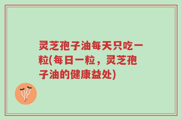 灵芝孢子油每天只吃一粒(每日一粒,灵芝孢子油的健康益处)-第1张图片-超越 灵芝孢子油每天只吃一粒(每日一粒,灵芝孢子油的健康益处)-第1张图片-超越