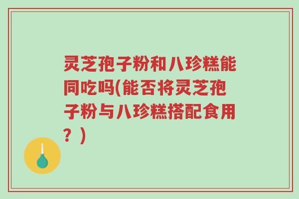 灵芝孢子粉和八珍糕能同吃吗(能否将灵芝孢子粉与八珍糕搭配食用?)-第1张图片-超越 灵芝孢子粉和八珍糕能同吃吗(能否将灵芝孢子粉与八珍糕搭配食用?)-第1张图片-超越