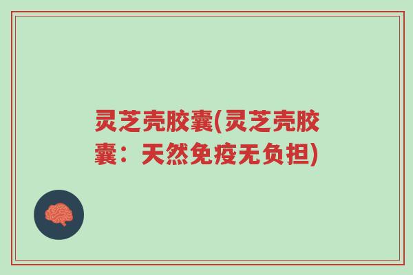 灵芝壳胶囊(灵芝壳胶囊：天然免疫无负担)-第1张图片-超越