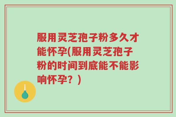 服用灵芝孢子粉多久才能怀孕(服用灵芝孢子粉的时间到底能不能影响怀孕?)-第1张图片-超越 服用灵芝孢子粉多久才能怀孕(服用灵芝孢子粉的时间到底能不能影响怀孕?)-第1张图片-超越
