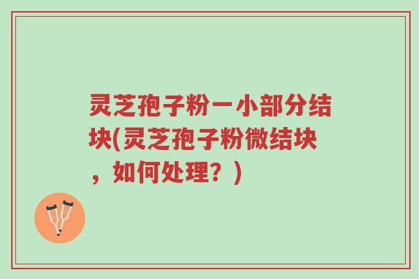 灵芝孢子粉一小部分结块(灵芝孢子粉微结块,如何处理?)-第1张图片-超越 灵芝孢子粉一小部分结块(灵芝孢子粉微结块,如何处理?)-第1张图片-超越