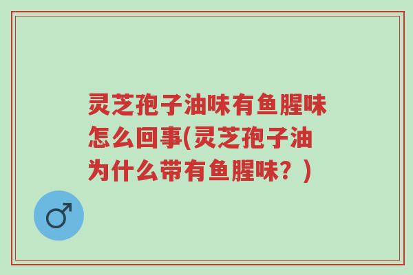 灵芝孢子油味有鱼腥味怎么回事(灵芝孢子油为什么带有鱼腥味?)-第1张图片-超越 灵芝孢子油味有鱼腥味怎么回事(灵芝孢子油为什么带有鱼腥味?)-第1张图片-超越
