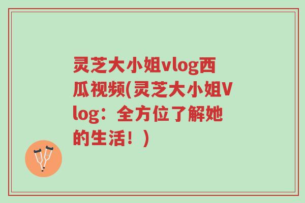 灵芝大小姐vlog西瓜视频(灵芝大小姐Vlog:全方位了解她的生活!)-第1张图片-超越 灵芝大小姐vlog西瓜视频(灵芝大小姐Vlog:全方位了解她的生活!)-第1张图片-超越