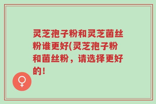 灵芝孢子粉和灵芝菌丝粉谁更好(灵芝孢子粉和菌丝粉,请选择更好的!-第1张图片-超越 灵芝孢子粉和灵芝菌丝粉谁更好(灵芝孢子粉和菌丝粉,请选择更好的!-第1张图片-超越