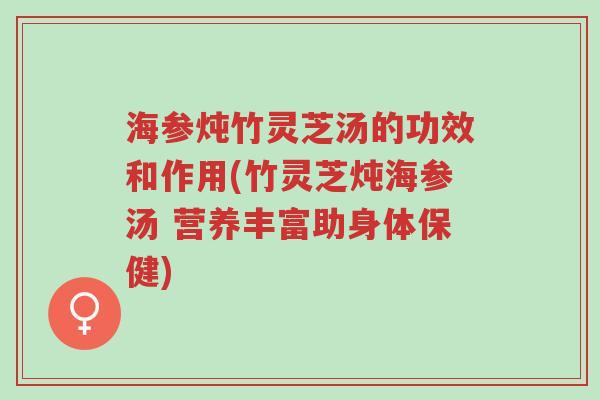 海参炖竹灵芝汤的功效和作用(竹灵芝炖海参汤 营养丰富助身体保健)-第1张图片-超越 海参炖竹灵芝汤的功效和作用(竹灵芝炖海参汤 营养丰富助身体保健)-第1张图片-超越