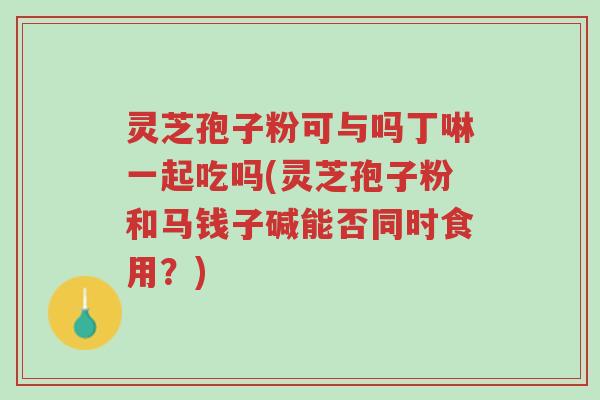 灵芝孢子粉可与吗丁啉一起吃吗(灵芝孢子粉和马钱子碱能否同时食用?)-第1张图片-超越 灵芝孢子粉可与吗丁啉一起吃吗(灵芝孢子粉和马钱子碱能否同时食用?)-第1张图片-超越