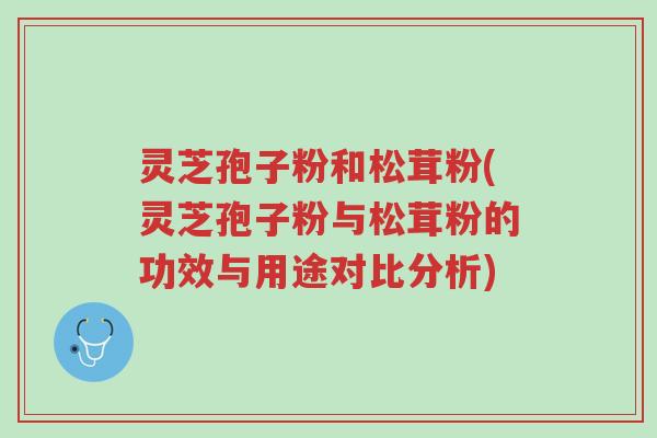 灵芝孢子粉和松茸粉(灵芝孢子粉与松茸粉的功效与用途对比分析)-第1张图片-超越 灵芝孢子粉和松茸粉(灵芝孢子粉与松茸粉的功效与用途对比分析)-第1张图片-超越