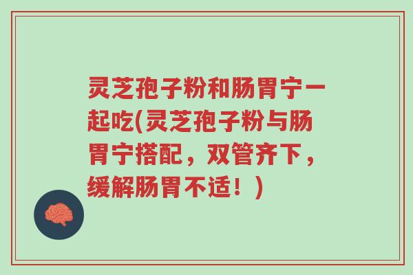 灵芝孢子粉和肠胃宁一起吃(灵芝孢子粉与肠胃宁搭配,双管齐下,缓解肠胃不适!)-第1张图片-超越 灵芝孢子粉和肠胃宁一起吃(灵芝孢子粉与肠胃宁搭配,双管齐下,缓解肠胃不适!)-第1张图片-超越