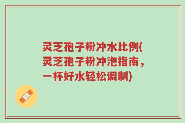 灵芝孢子粉冲水比例(灵芝孢子粉冲泡指南,一杯好水轻松调制)-第1张图片-超越 灵芝孢子粉冲水比例(灵芝孢子粉冲泡指南,一杯好水轻松调制)-第1张图片-超越
