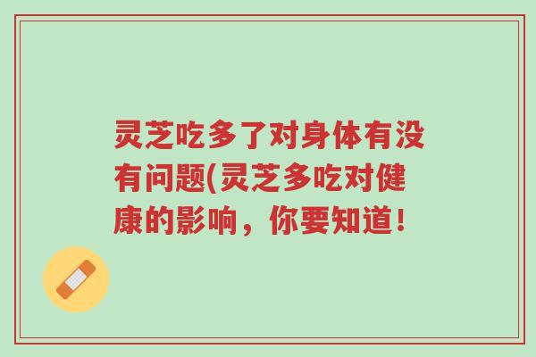 灵芝吃多了对身体有没有问题(灵芝多吃对健康的影响,你要知道!-第1张图片-超越 灵芝吃多了对身体有没有问题(灵芝多吃对健康的影响,你要知道!-第1张图片-超越