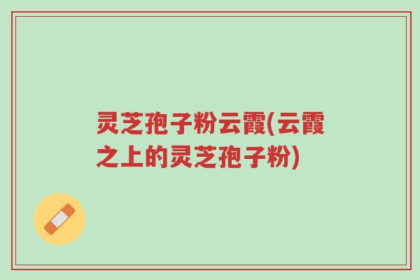 灵芝孢子粉云霞(云霞之上的灵芝孢子粉)-第1张图片-超越