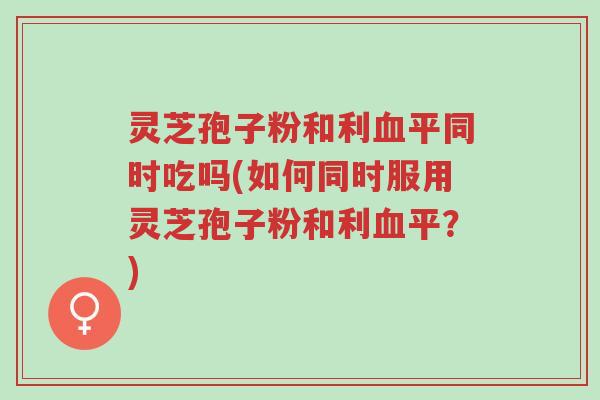 灵芝孢子粉和利血平同时吃吗(如何同时服用灵芝孢子粉和利血平?)-第1张图片-超越 灵芝孢子粉和利血平同时吃吗(如何同时服用灵芝孢子粉和利血平?)-第1张图片-超越