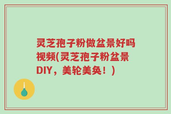 灵芝孢子粉做盆景好吗视频(灵芝孢子粉盆景DIY,美轮美奂!)-第1张图片-超越 灵芝孢子粉做盆景好吗视频(灵芝孢子粉盆景DIY,美轮美奂!)-第1张图片-超越