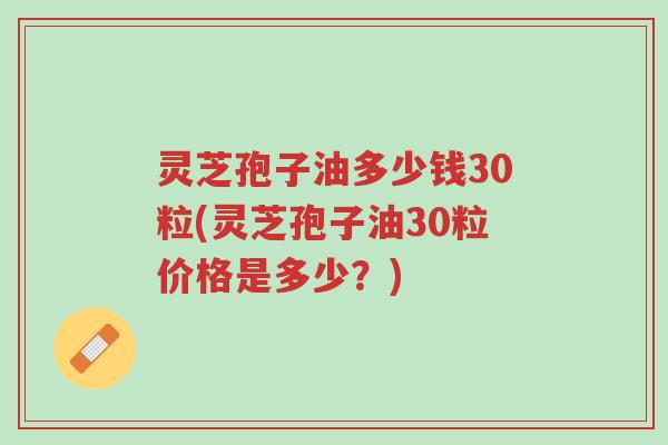 灵芝孢子油多少钱30粒(灵芝孢子油30粒价格是多少?)-第1张图片-超越 灵芝孢子油多少钱30粒(灵芝孢子油30粒价格是多少?)-第1张图片-超越
